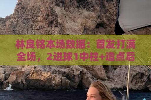 林良铭本场数据：首发打满全场，2进球1中柱+造点后亲自主罚被扑