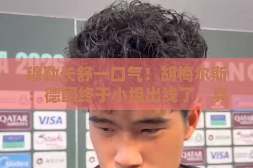 穆勒长舒一口气！胡梅尔斯：德国终于小组出线了，真是莫大的解脱
