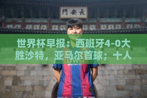 世界杯早报：西班牙4-0大胜沙特，亚马尔首球；十人比利时0-0伊朗