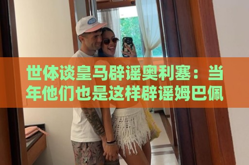 世体谈皇马辟谣奥利塞：当年他们也是这样辟谣姆巴佩