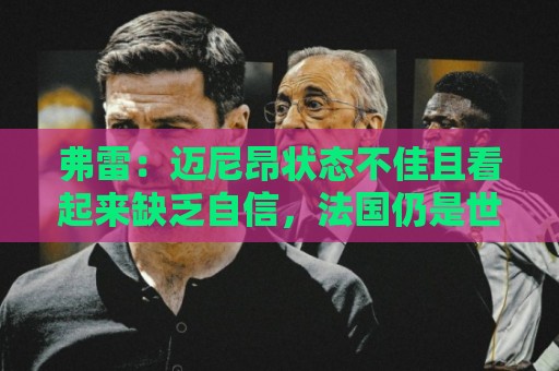 弗雷：迈尼昂状态不佳且看起来缺乏自信，法国仍是世界杯热门之一