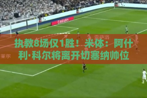 执教8场仅1胜！米体：阿什利·科尔将离开切塞纳帅位，3月才上任