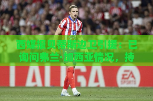 西媒报贝蒂斯边卫引援:已询问弗兰·加西亚情况,持续关注中 西媒报贝蒂斯边卫引援:已询问弗兰·加西亚情况,持续关注中
