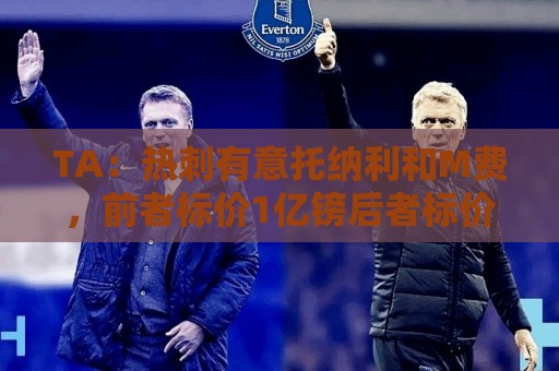 TA:热刺有意托纳利和M费,前者标价1亿镑后者标价8000万镑 TA:热刺有意托纳利和M费,前者标价1亿镑后者标价8000万镑