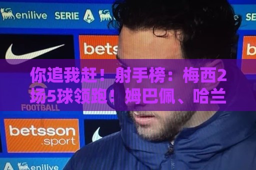 你追我赶！射手榜：梅西2场5球领跑！姆巴佩、哈兰德4球紧随其后