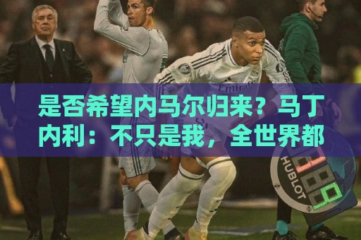 是否希望内马尔归来?马丁内利:不只是我,全世界都想看他踢球 是否希望内马尔归来?马丁内利:不只是我,全世界都想看他踢球