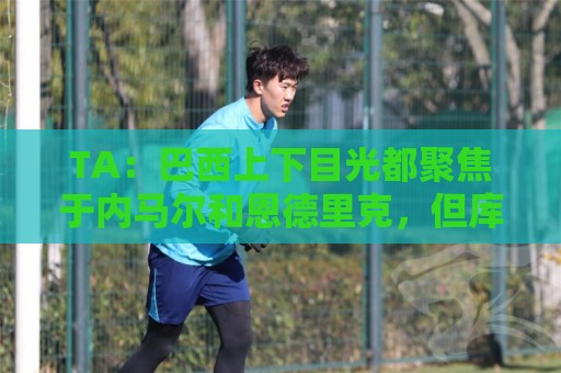 TA:巴西上下目光都聚焦于内马尔和恩德里克,但库尼亚才是英雄 TA:巴西上下目光都聚焦于内马尔和恩德里克,但库尼亚才是英雄