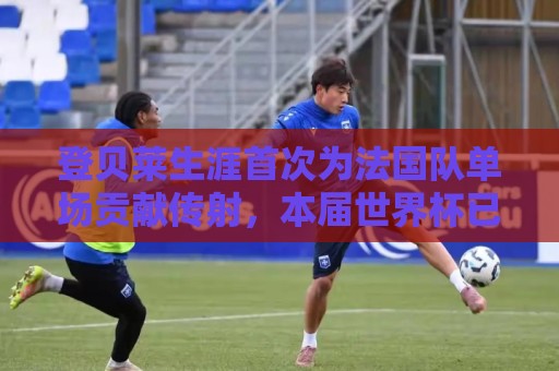 登贝莱生涯首次为法国队单场贡献传射，本届世界杯已3次助攻