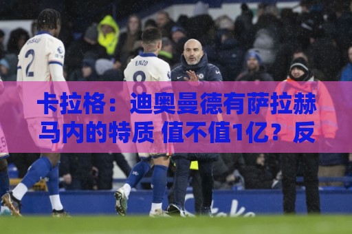 卡拉格:迪奥曼德有萨拉赫马内的特质 值不值1亿?反正不是我的钱 卡拉格:迪奥曼德有萨拉赫马内的特质 值不值1亿?反正不是我的钱
