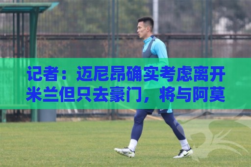 记者：迈尼昂确实考虑离开米兰但只去豪门，将与阿莫林面对面沟通