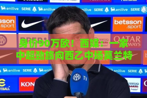 身价90万欧!西媒:一家中超劲旅向西乙中场莫兰特开出诱人报价 身价90万欧!西媒:一家中超劲旅向西乙中场莫兰特开出诱人报价