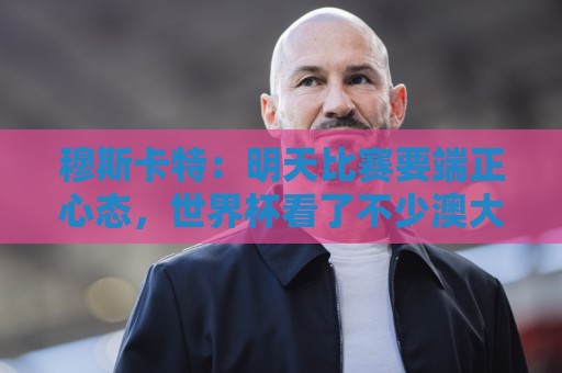 穆斯卡特:明天比赛要端正心态,世界杯看了不少澳大利亚可圈可点 穆斯卡特:明天比赛要端正心态,世界杯看了不少澳大利亚可圈可点