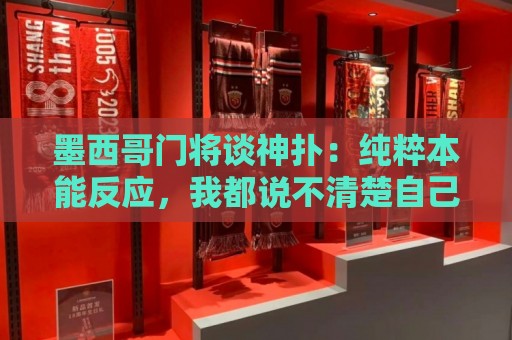 墨西哥门将谈神扑：纯粹本能反应，我都说不清楚自己看到了什么