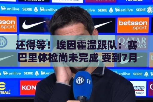 还得等!埃因霍温跟队:赛巴里体检尚未完成 要到7月1日才会官宣 还得等!埃因霍温跟队:赛巴里体检尚未完成 要到7月1日才会官宣