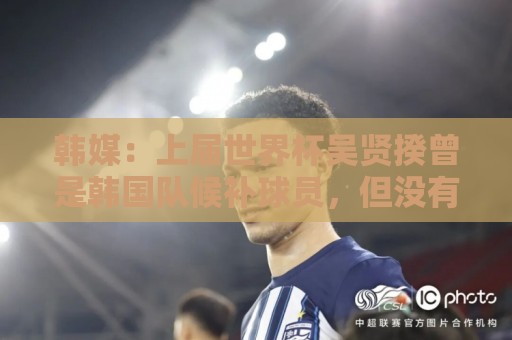 韩媒：上届世界杯吴贤揆曾是韩国队候补球员，但没有获得球衣号