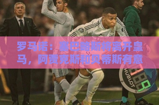 罗马诺:塞巴略斯将离开皇马,阿贾克斯和贝蒂斯有意该球员 罗马诺:塞巴略斯将离开皇马,阿贾克斯和贝蒂斯有意该球员