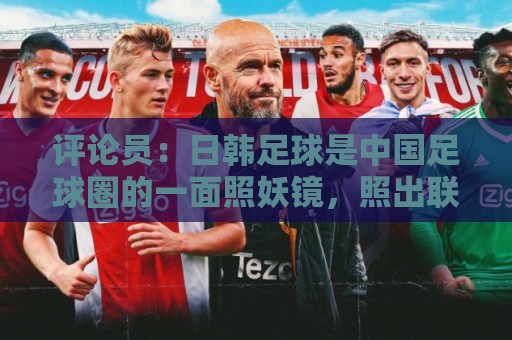 评论员:日韩足球是中国足球圈的一面照妖镜,照出联赛荒废之妖 评论员:日韩足球是中国足球圈的一面照妖镜,照出联赛荒废之妖