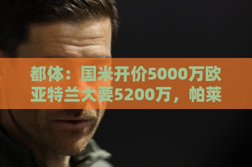 都体:国米开价5000万欧亚特兰大要5200万,帕莱斯特拉将签约5年 都体:国米开价5000万欧亚特兰大要5200万,帕莱斯特拉将签约5年