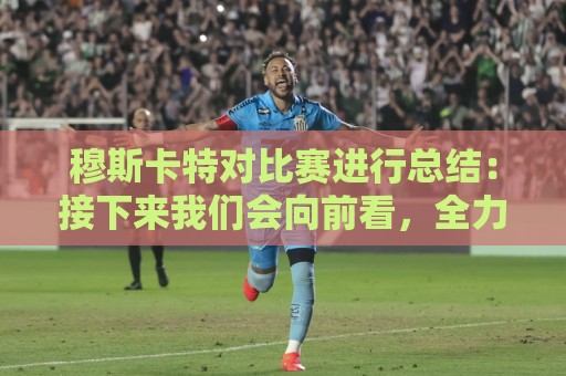 穆斯卡特对比赛进行总结:接下来我们会向前看,全力备战后续赛事 穆斯卡特对比赛进行总结:接下来我们会向前看,全力备战后续赛事
