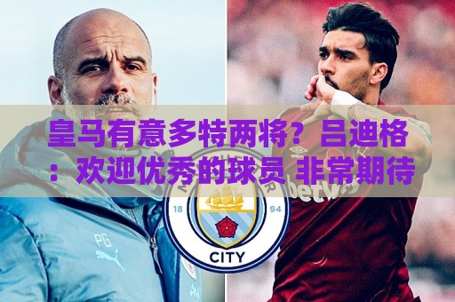 皇马有意多特两将?吕迪格:欢迎优秀的球员 非常期待为穆帅效力 皇马有意多特两将?吕迪格:欢迎优秀的球员 非常期待为穆帅效力
