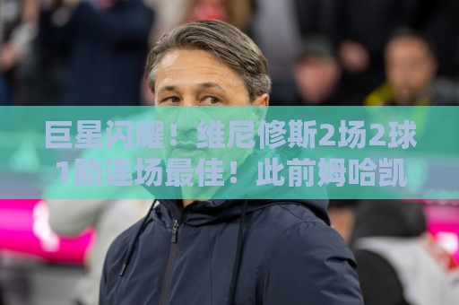 巨星闪耀！维尼修斯2场2球1助连场最佳！此前姆哈凯双响 梅西戴帽