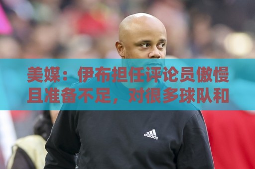 美媒:伊布担任评论员傲慢且准备不足,对很多球队和球员知之甚少 美媒:伊布担任评论员傲慢且准备不足,对很多球队和球员知之甚少