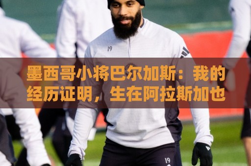 墨西哥小将巴尔加斯:我的经历证明,生在阿拉斯加也可以有所作为 墨西哥小将巴尔加斯:我的经历证明,生在阿拉斯加也可以有所作为
