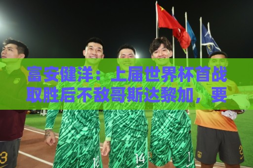 富安健洋：上届世界杯首战取胜后不敌哥斯达黎加，要活用这段经验