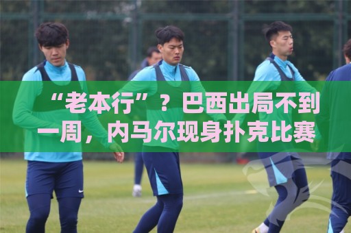 “老本行”？巴西出局不到一周，内马尔现身扑克比赛 参赛费1万刀