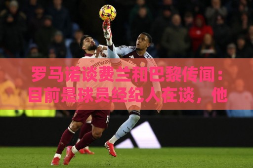 罗马诺谈费兰和巴黎传闻：目前是球员经纪人在谈，他世界杯后决定