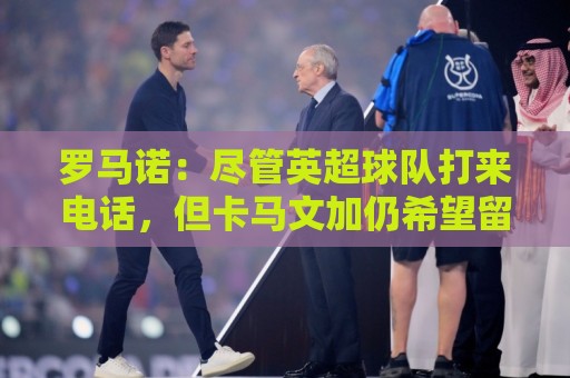 罗马诺:尽管英超球队打来电话,但卡马文加仍希望留在皇马 罗马诺:尽管英超球队打来电话,但卡马文加仍希望留在皇马