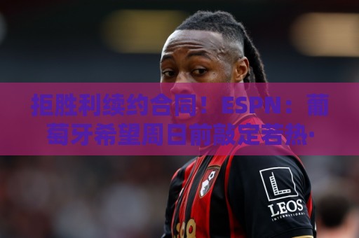 拒胜利续约合同!ESPN:葡萄牙希望周日前敲定若热·热苏斯的签约 拒胜利续约合同!ESPN:葡萄牙希望周日前敲定若热·热苏斯的签约