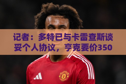记者：多特已与卡雷查斯谈妥个人协议，亨克要价3500万欧