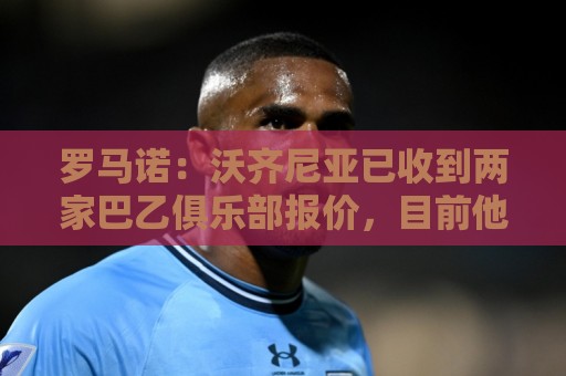 罗马诺：沃齐尼亚已收到两家巴乙俱乐部报价，目前他是自由身