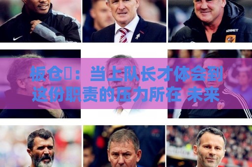 板仓滉:当上队长才体会到这份职责的压力所在 未来还需慢慢磨练 板仓滉:当上队长才体会到这份职责的压力所在 未来还需慢慢磨练