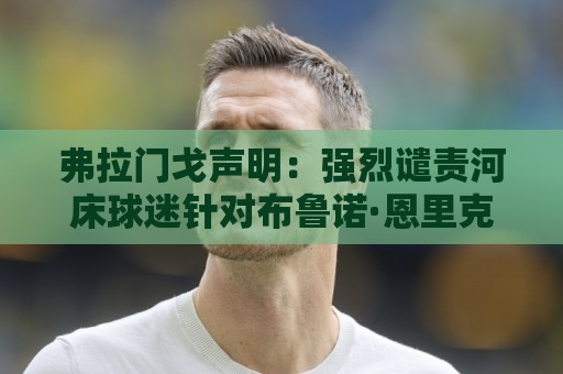 弗拉门戈声明:强烈谴责河床球迷针对布鲁诺·恩里克的种族歧视 弗拉门戈声明:强烈谴责河床球迷针对布鲁诺·恩里克的种族歧视