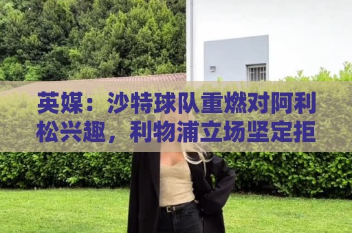 英媒：沙特球队重燃对阿利松兴趣，利物浦立场坚定拒绝低价转会