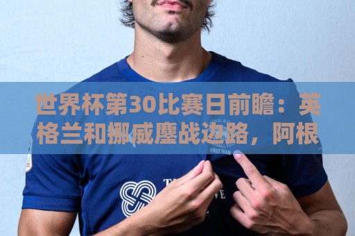 世界杯第30比赛日前瞻:英格兰和挪威鏖战边路,阿根廷要提升强度 世界杯第30比赛日前瞻:英格兰和挪威鏖战边路,阿根廷要提升强度