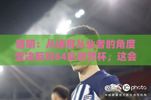 骆明:从体育从业者的角度坚决反对64队世界杯,这会影响许多赛事 骆明:从体育从业者的角度坚决反对64队世界杯,这会影响许多赛事