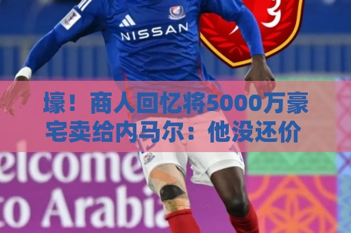 壕!商人回忆将5000万豪宅卖给内马尔:他没还价 钱不到1分钟到账 壕!商人回忆将5000万豪宅卖给内马尔:他没还价 钱不到1分钟到账