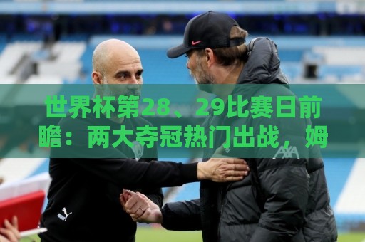 世界杯第28、29比赛日前瞻:两大夺冠热门出战,姆巴佩渴望晋级 世界杯第28、29比赛日前瞻:两大夺冠热门出战,姆巴佩渴望晋级