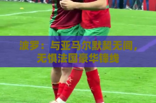 波罗:与亚马尔默契无间,无惧法国豪华锋线 波罗:与亚马尔默契无间,无惧法国豪华锋线