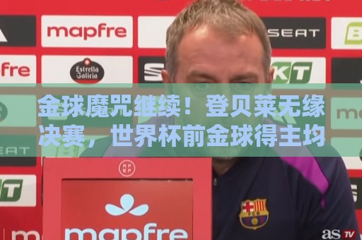 金球魔咒继续！登贝莱无缘决赛，世界杯前金球得主均未能夺冠