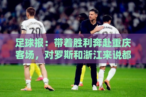 足球报:带着胜利奔赴重庆客场,对罗斯和浙江来说都是一场及时雨 足球报:带着胜利奔赴重庆客场,对罗斯和浙江来说都是一场及时雨