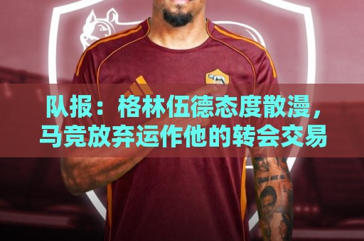 队报:格林伍德态度散漫,马竞放弃运作他的转会交易 队报:格林伍德态度散漫,马竞放弃运作他的转会交易