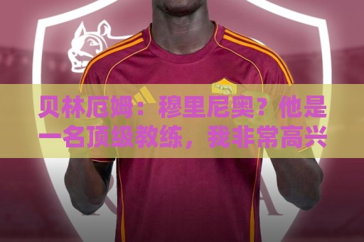 贝林厄姆:穆里尼奥?他是一名顶级教练,我非常高兴 贝林厄姆:穆里尼奥?他是一名顶级教练,我非常高兴