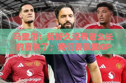 马奎尔:我好久没有这么长的夏休了;我们要佩戴GPS设备在家训练 马奎尔:我好久没有这么长的夏休了;我们要佩戴GPS设备在家训练