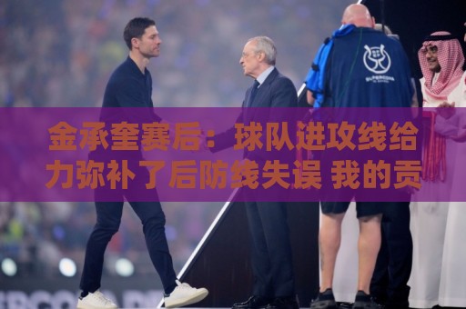 金承奎赛后:球队进攻线给力弥补了后防线失误 我的贡献微不足道 金承奎赛后:球队进攻线给力弥补了后防线失误 我的贡献微不足道