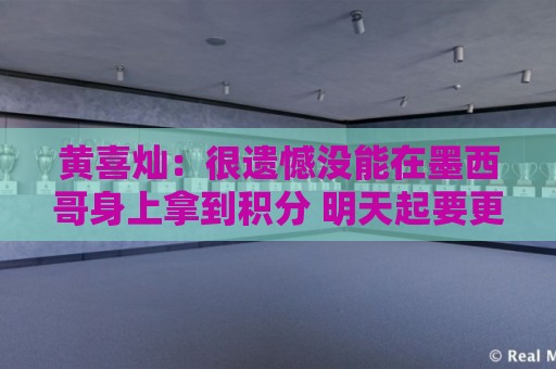 黄喜灿:很遗憾没能在墨西哥身上拿到积分 明天起要更加抓紧备战 黄喜灿:很遗憾没能在墨西哥身上拿到积分 明天起要更加抓紧备战