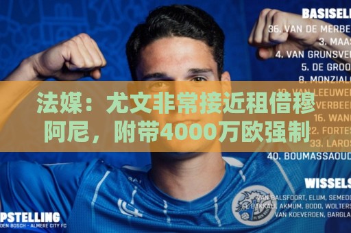 法媒:尤文非常接近租借穆阿尼,附带4000万欧强制买断条款 法媒:尤文非常接近租借穆阿尼,附带4000万欧强制买断条款